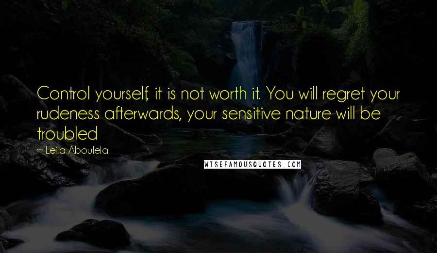 Leila Aboulela Quotes: Control yourself, it is not worth it. You will regret your rudeness afterwards, your sensitive nature will be troubled