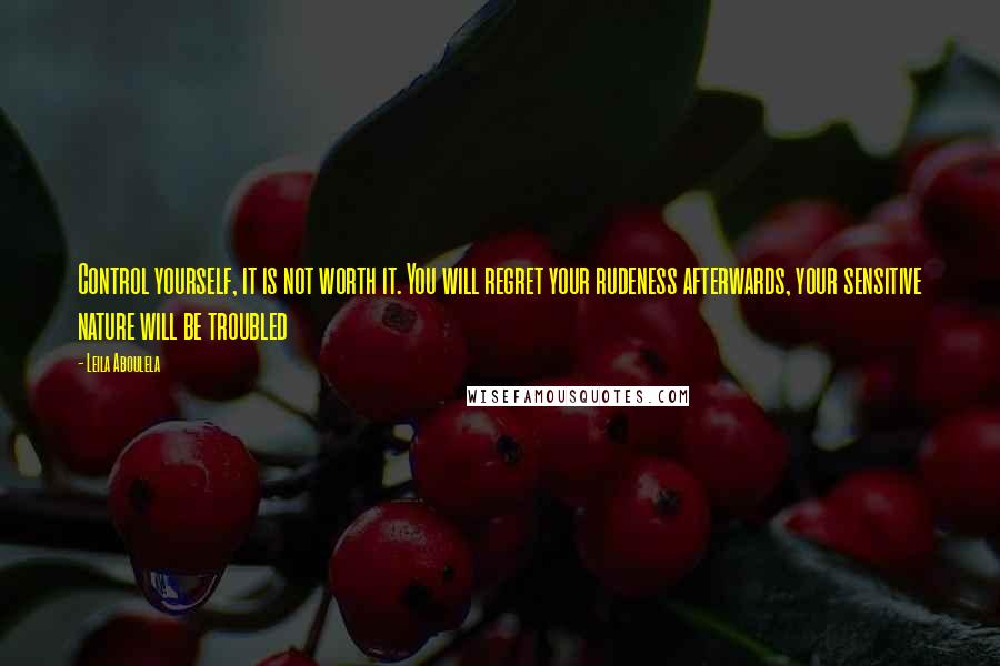 Leila Aboulela Quotes: Control yourself, it is not worth it. You will regret your rudeness afterwards, your sensitive nature will be troubled