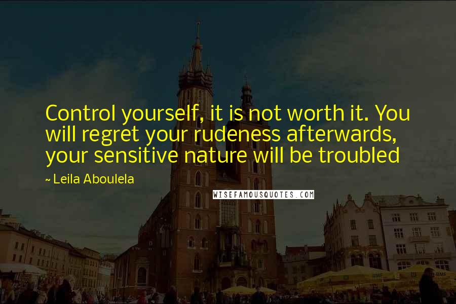 Leila Aboulela Quotes: Control yourself, it is not worth it. You will regret your rudeness afterwards, your sensitive nature will be troubled