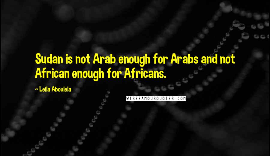 Leila Aboulela Quotes: Sudan is not Arab enough for Arabs and not African enough for Africans.