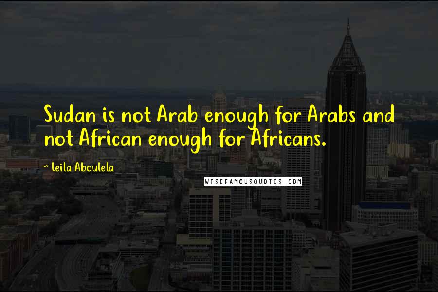 Leila Aboulela Quotes: Sudan is not Arab enough for Arabs and not African enough for Africans.