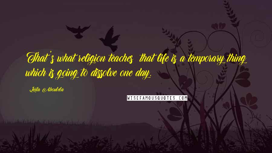 Leila Aboulela Quotes: That's what religion teaches: that life is a temporary thing which is going to dissolve one day.