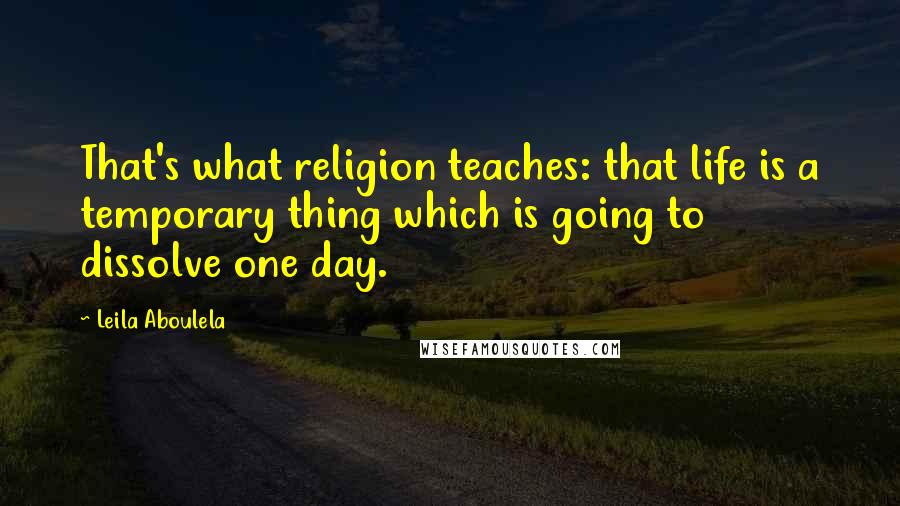 Leila Aboulela Quotes: That's what religion teaches: that life is a temporary thing which is going to dissolve one day.