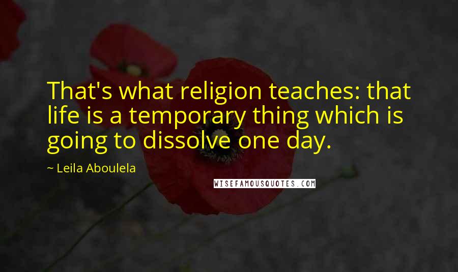 Leila Aboulela Quotes: That's what religion teaches: that life is a temporary thing which is going to dissolve one day.