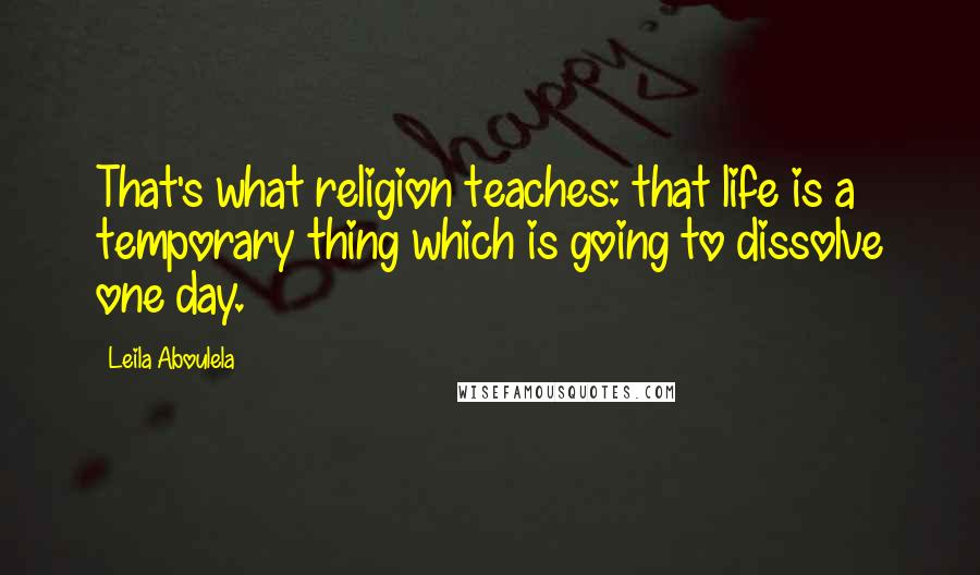 Leila Aboulela Quotes: That's what religion teaches: that life is a temporary thing which is going to dissolve one day.