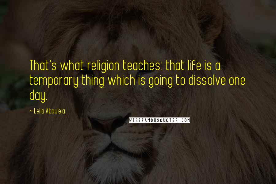 Leila Aboulela Quotes: That's what religion teaches: that life is a temporary thing which is going to dissolve one day.