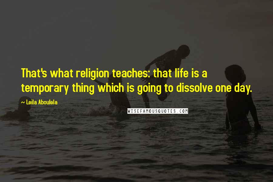 Leila Aboulela Quotes: That's what religion teaches: that life is a temporary thing which is going to dissolve one day.