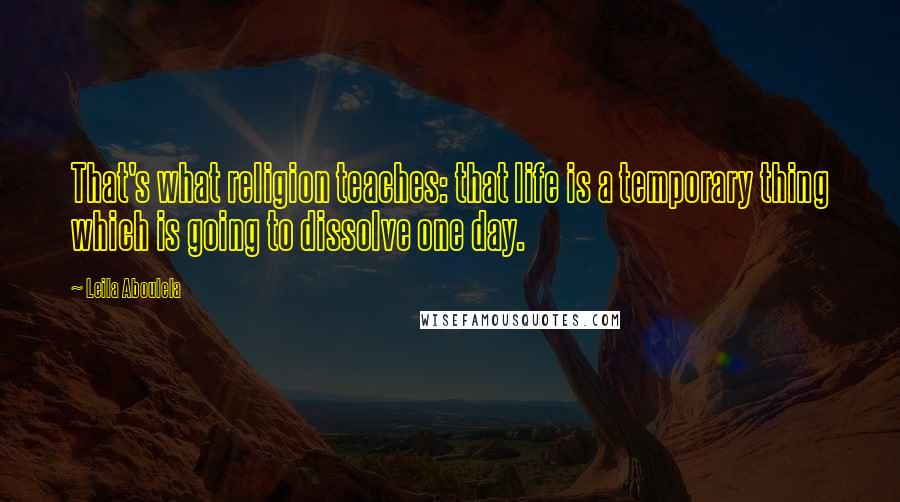 Leila Aboulela Quotes: That's what religion teaches: that life is a temporary thing which is going to dissolve one day.