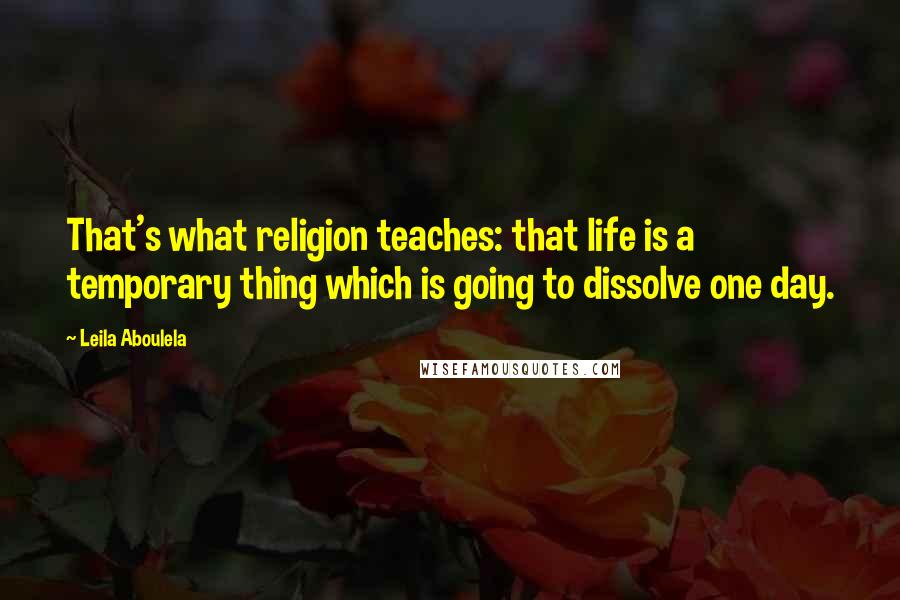Leila Aboulela Quotes: That's what religion teaches: that life is a temporary thing which is going to dissolve one day.