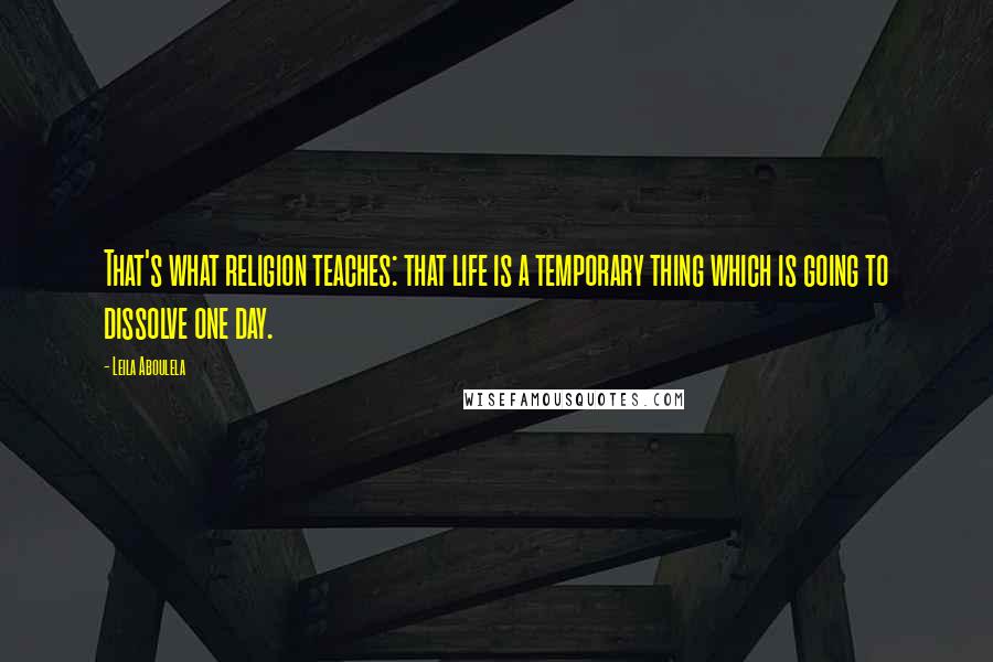 Leila Aboulela Quotes: That's what religion teaches: that life is a temporary thing which is going to dissolve one day.