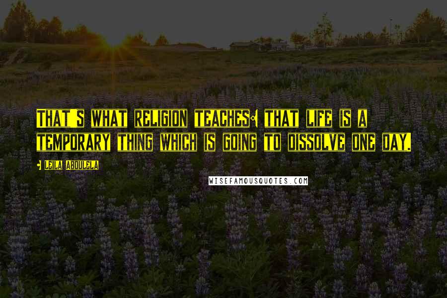 Leila Aboulela Quotes: That's what religion teaches: that life is a temporary thing which is going to dissolve one day.