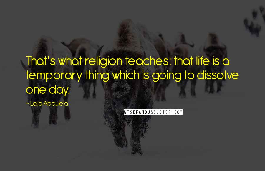 Leila Aboulela Quotes: That's what religion teaches: that life is a temporary thing which is going to dissolve one day.