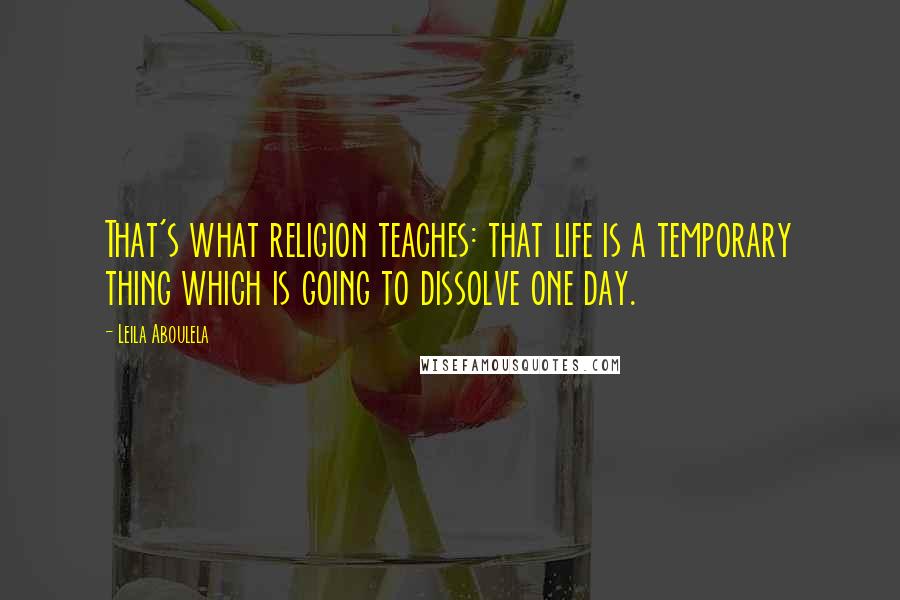 Leila Aboulela Quotes: That's what religion teaches: that life is a temporary thing which is going to dissolve one day.