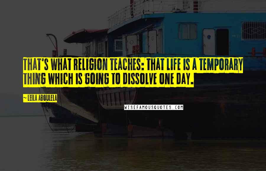 Leila Aboulela Quotes: That's what religion teaches: that life is a temporary thing which is going to dissolve one day.