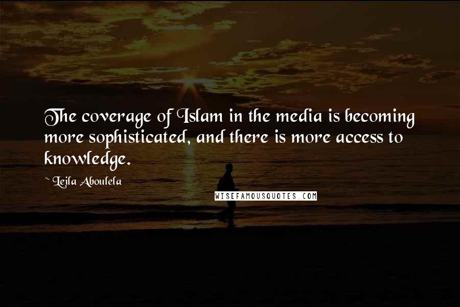 Leila Aboulela Quotes: The coverage of Islam in the media is becoming more sophisticated, and there is more access to knowledge.