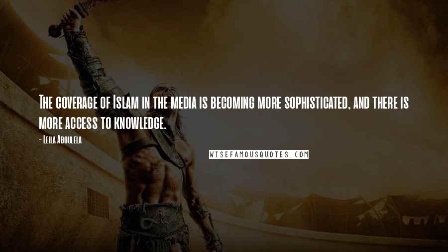 Leila Aboulela Quotes: The coverage of Islam in the media is becoming more sophisticated, and there is more access to knowledge.