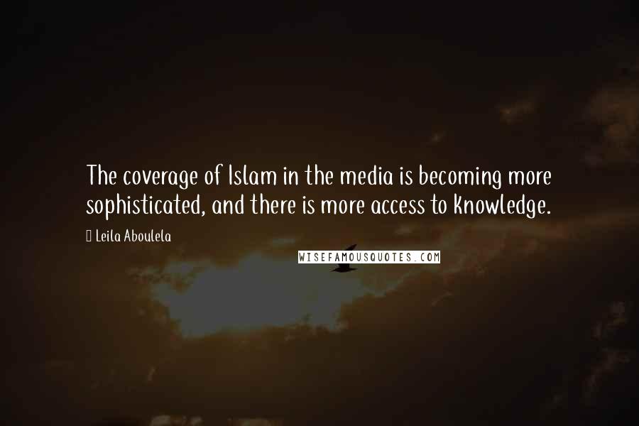 Leila Aboulela Quotes: The coverage of Islam in the media is becoming more sophisticated, and there is more access to knowledge.