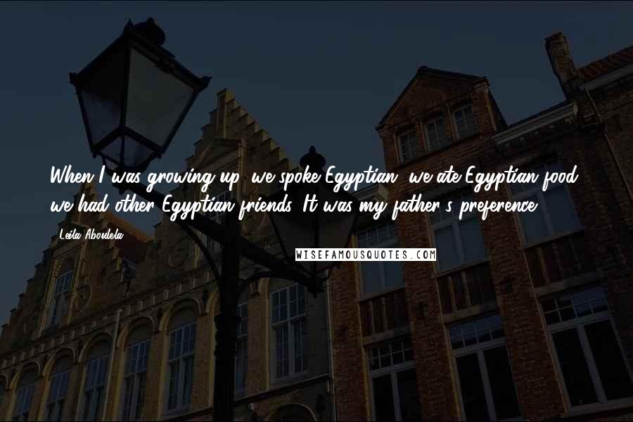 Leila Aboulela Quotes: When I was growing up, we spoke Egyptian, we ate Egyptian food, we had other Egyptian friends. It was my father's preference.