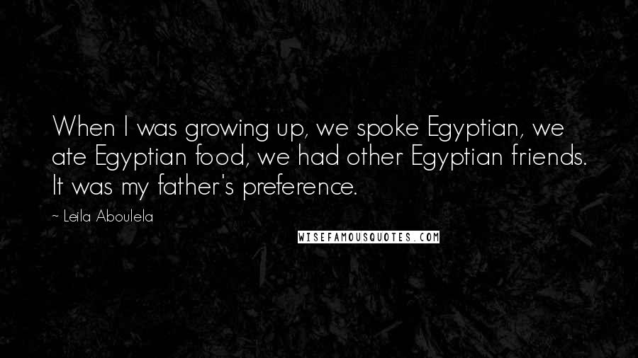 Leila Aboulela Quotes: When I was growing up, we spoke Egyptian, we ate Egyptian food, we had other Egyptian friends. It was my father's preference.