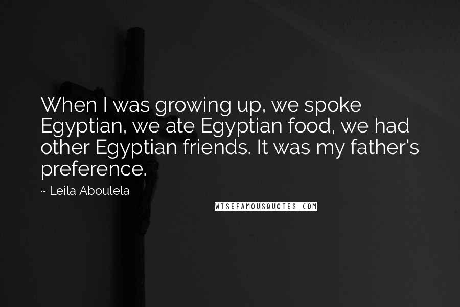 Leila Aboulela Quotes: When I was growing up, we spoke Egyptian, we ate Egyptian food, we had other Egyptian friends. It was my father's preference.