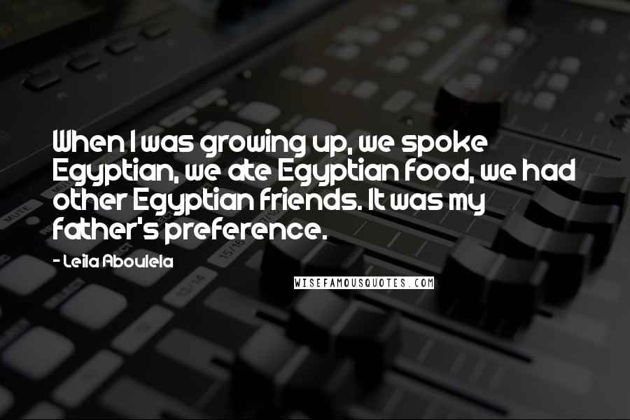 Leila Aboulela Quotes: When I was growing up, we spoke Egyptian, we ate Egyptian food, we had other Egyptian friends. It was my father's preference.