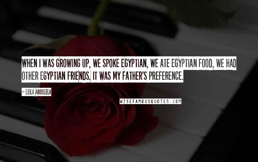 Leila Aboulela Quotes: When I was growing up, we spoke Egyptian, we ate Egyptian food, we had other Egyptian friends. It was my father's preference.