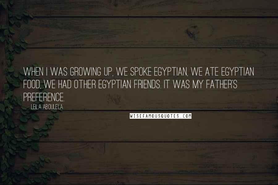 Leila Aboulela Quotes: When I was growing up, we spoke Egyptian, we ate Egyptian food, we had other Egyptian friends. It was my father's preference.