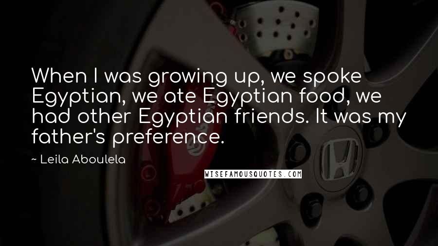 Leila Aboulela Quotes: When I was growing up, we spoke Egyptian, we ate Egyptian food, we had other Egyptian friends. It was my father's preference.