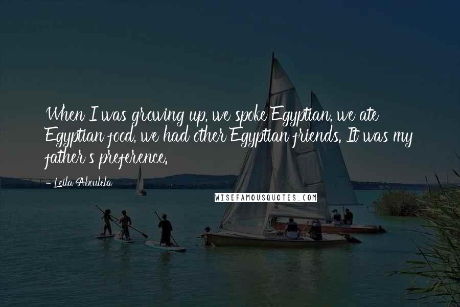 Leila Aboulela Quotes: When I was growing up, we spoke Egyptian, we ate Egyptian food, we had other Egyptian friends. It was my father's preference.