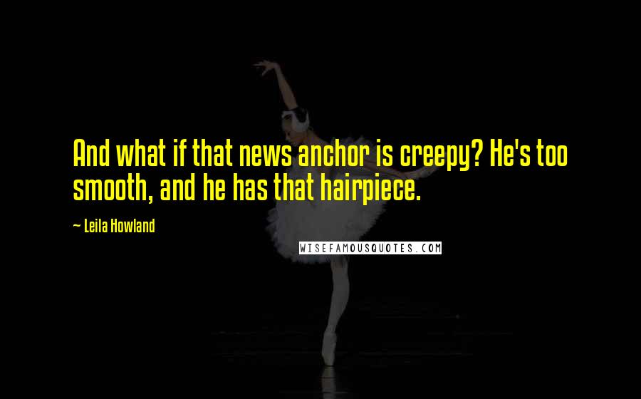 Leila Howland Quotes: And what if that news anchor is creepy? He's too smooth, and he has that hairpiece.