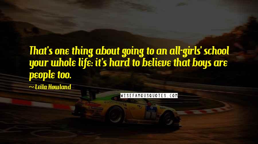 Leila Howland Quotes: That's one thing about going to an all-girls' school your whole life: it's hard to believe that boys are people too.