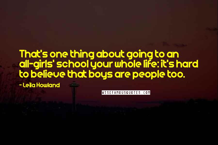 Leila Howland Quotes: That's one thing about going to an all-girls' school your whole life: it's hard to believe that boys are people too.