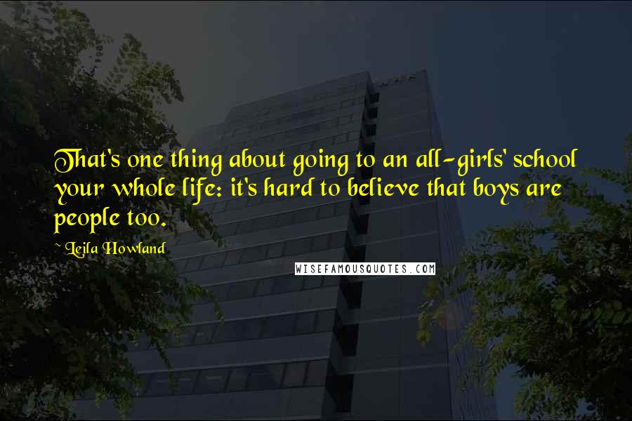 Leila Howland Quotes: That's one thing about going to an all-girls' school your whole life: it's hard to believe that boys are people too.