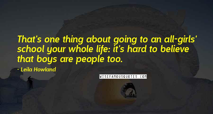 Leila Howland Quotes: That's one thing about going to an all-girls' school your whole life: it's hard to believe that boys are people too.