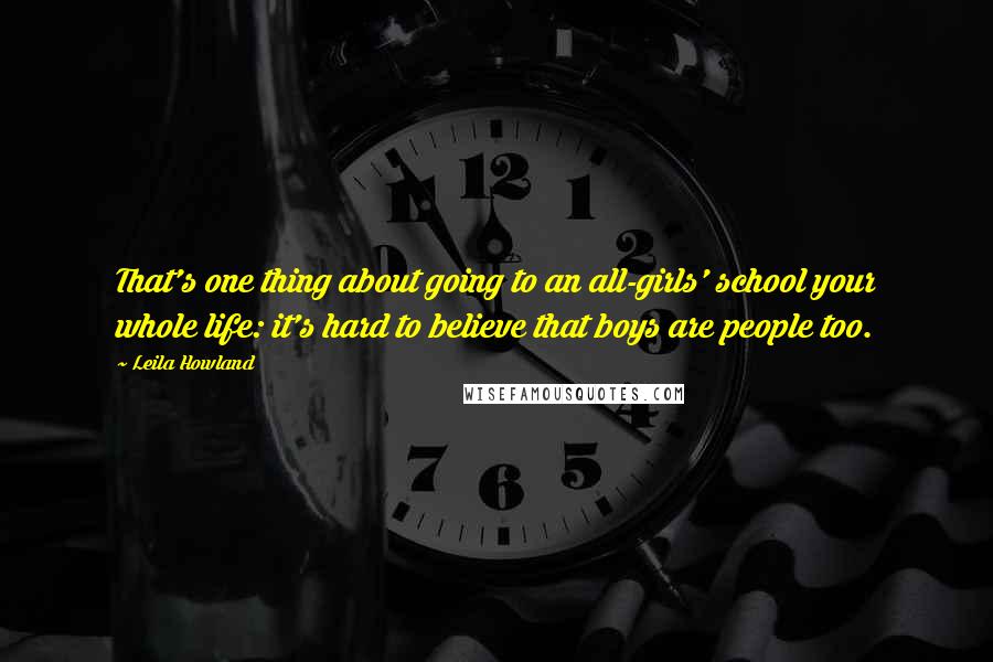 Leila Howland Quotes: That's one thing about going to an all-girls' school your whole life: it's hard to believe that boys are people too.