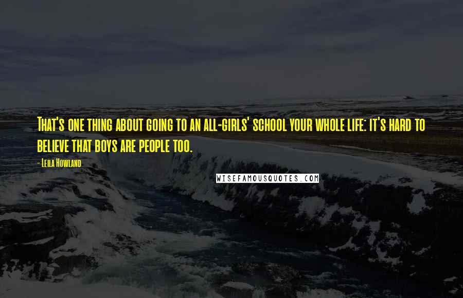 Leila Howland Quotes: That's one thing about going to an all-girls' school your whole life: it's hard to believe that boys are people too.