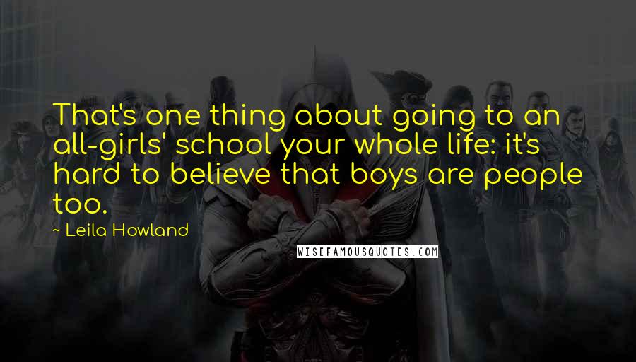 Leila Howland Quotes: That's one thing about going to an all-girls' school your whole life: it's hard to believe that boys are people too.