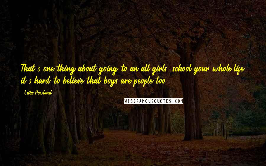 Leila Howland Quotes: That's one thing about going to an all-girls' school your whole life: it's hard to believe that boys are people too.