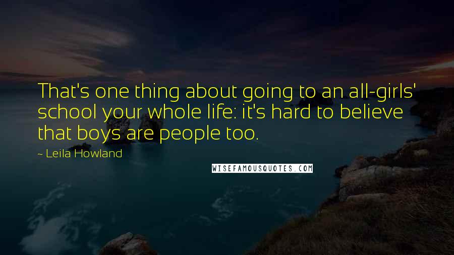 Leila Howland Quotes: That's one thing about going to an all-girls' school your whole life: it's hard to believe that boys are people too.