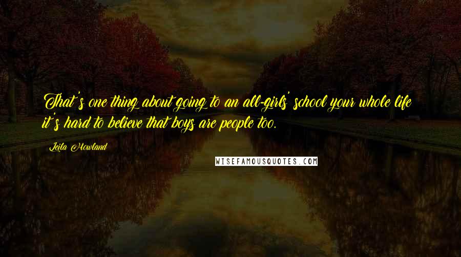 Leila Howland Quotes: That's one thing about going to an all-girls' school your whole life: it's hard to believe that boys are people too.