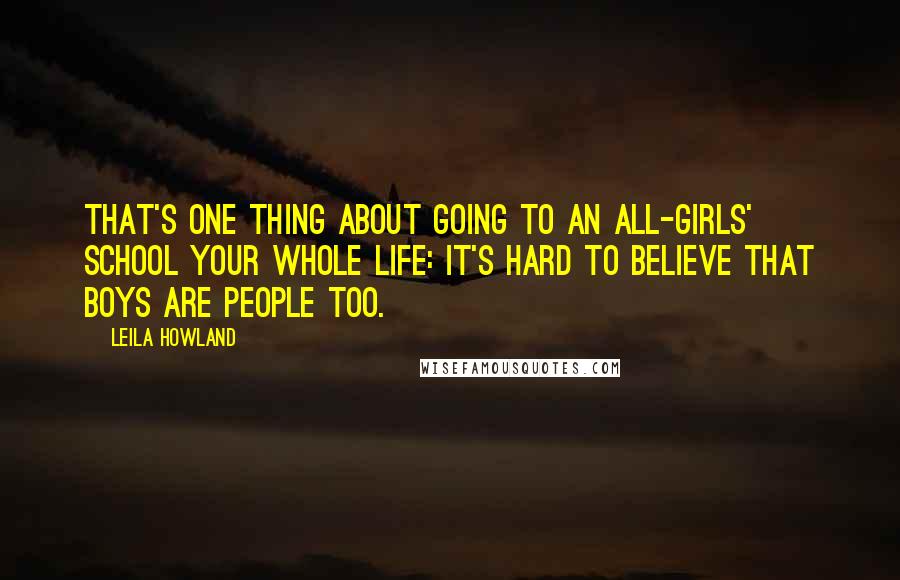 Leila Howland Quotes: That's one thing about going to an all-girls' school your whole life: it's hard to believe that boys are people too.