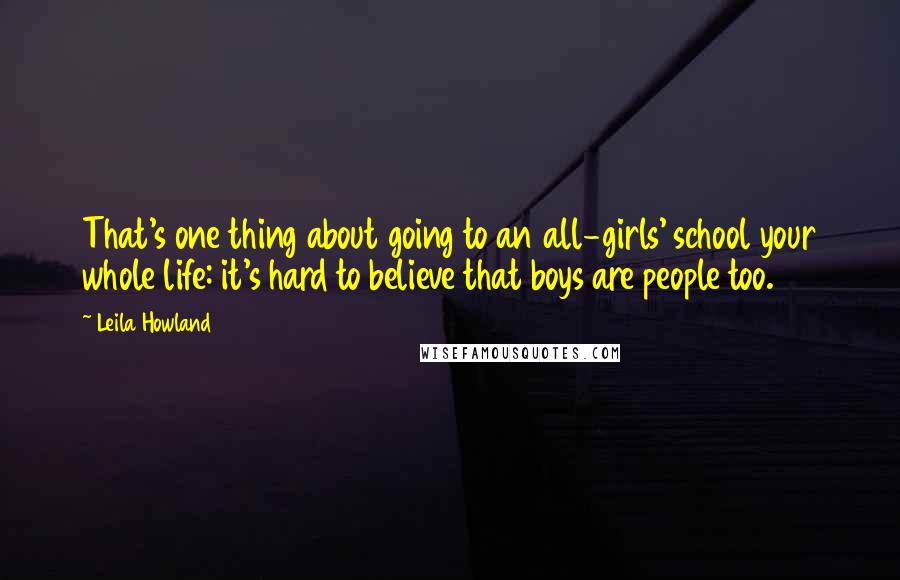 Leila Howland Quotes: That's one thing about going to an all-girls' school your whole life: it's hard to believe that boys are people too.