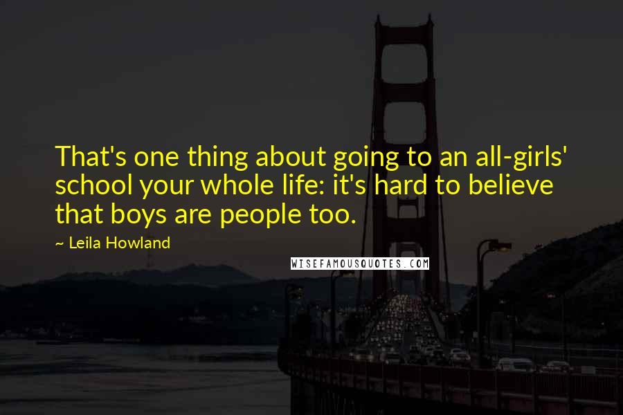 Leila Howland Quotes: That's one thing about going to an all-girls' school your whole life: it's hard to believe that boys are people too.