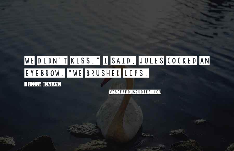 Leila Howland Quotes: We didn't kiss," I said. Jules cocked an eyebrow. "We brushed lips.