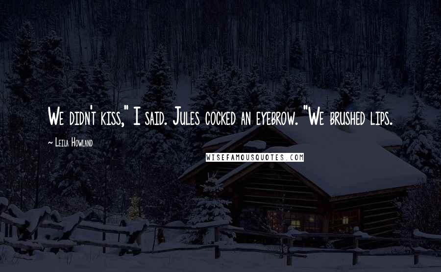 Leila Howland Quotes: We didn't kiss," I said. Jules cocked an eyebrow. "We brushed lips.