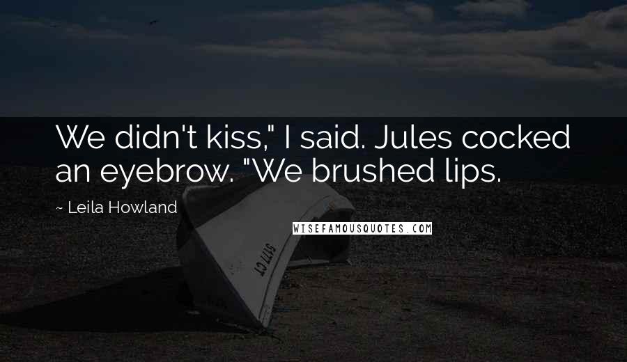 Leila Howland Quotes: We didn't kiss," I said. Jules cocked an eyebrow. "We brushed lips.