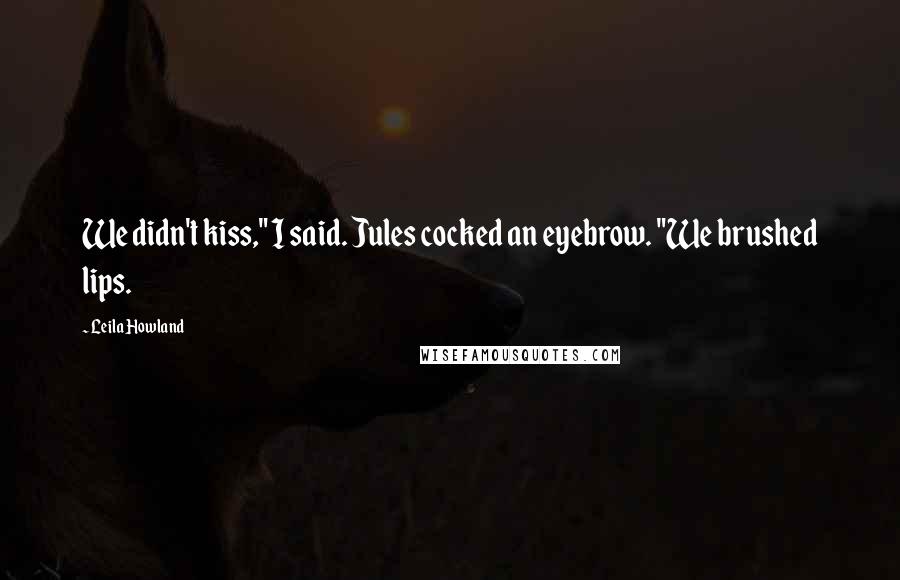 Leila Howland Quotes: We didn't kiss," I said. Jules cocked an eyebrow. "We brushed lips.