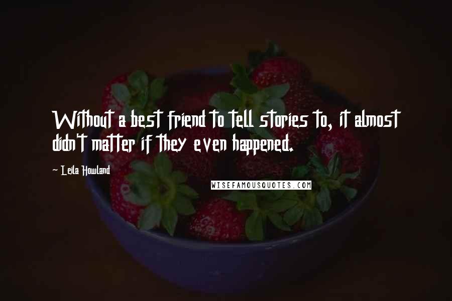 Leila Howland Quotes: Without a best friend to tell stories to, it almost didn't matter if they even happened.