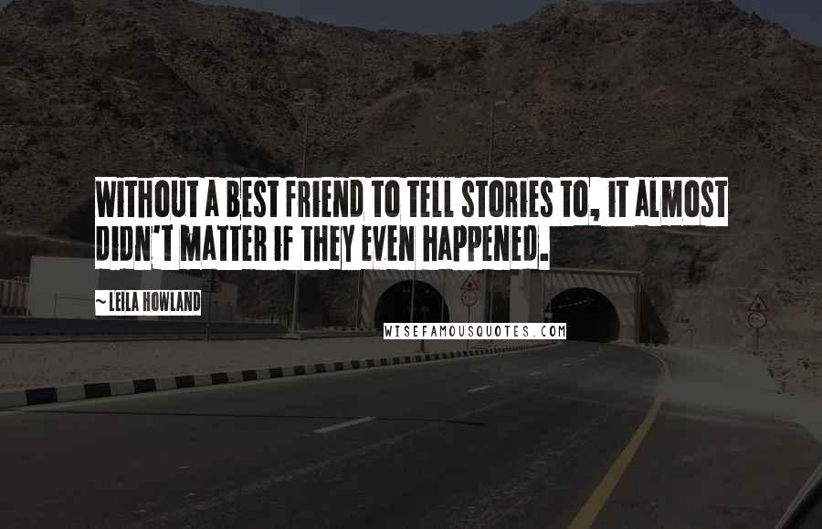 Leila Howland Quotes: Without a best friend to tell stories to, it almost didn't matter if they even happened.