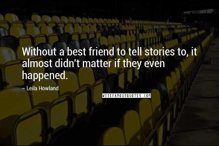 Leila Howland Quotes: Without a best friend to tell stories to, it almost didn't matter if they even happened.